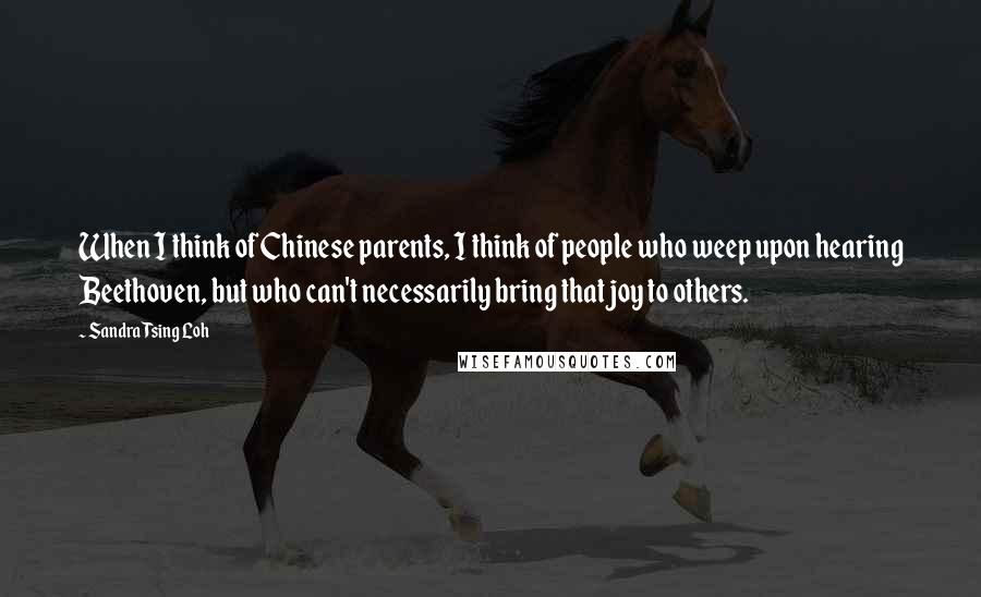 Sandra Tsing Loh Quotes: When I think of Chinese parents, I think of people who weep upon hearing Beethoven, but who can't necessarily bring that joy to others.