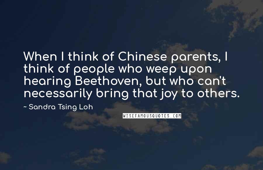 Sandra Tsing Loh Quotes: When I think of Chinese parents, I think of people who weep upon hearing Beethoven, but who can't necessarily bring that joy to others.