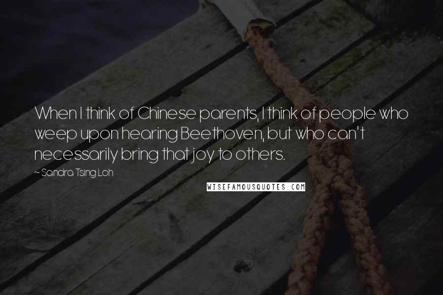 Sandra Tsing Loh Quotes: When I think of Chinese parents, I think of people who weep upon hearing Beethoven, but who can't necessarily bring that joy to others.