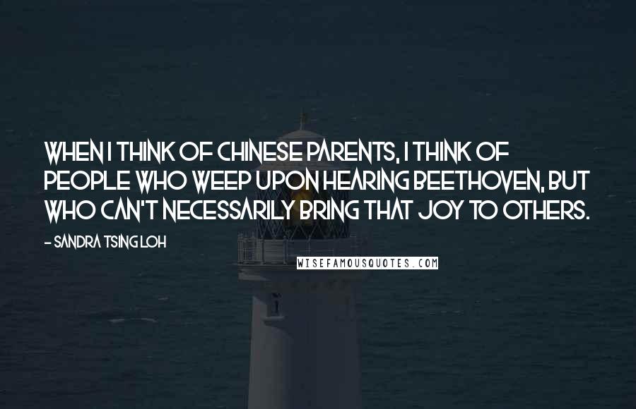 Sandra Tsing Loh Quotes: When I think of Chinese parents, I think of people who weep upon hearing Beethoven, but who can't necessarily bring that joy to others.