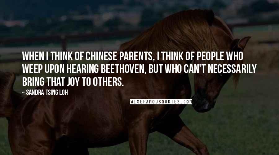 Sandra Tsing Loh Quotes: When I think of Chinese parents, I think of people who weep upon hearing Beethoven, but who can't necessarily bring that joy to others.