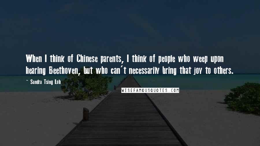 Sandra Tsing Loh Quotes: When I think of Chinese parents, I think of people who weep upon hearing Beethoven, but who can't necessarily bring that joy to others.