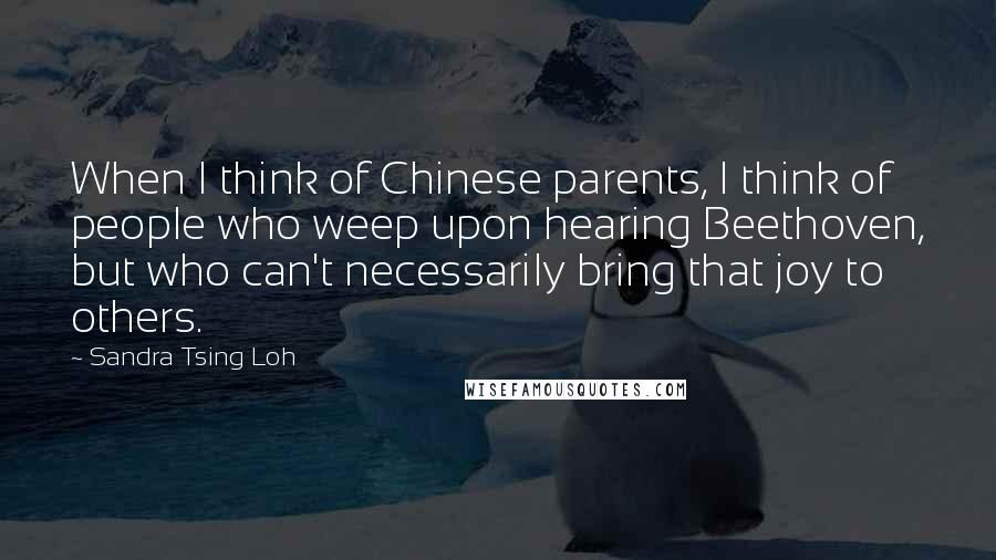 Sandra Tsing Loh Quotes: When I think of Chinese parents, I think of people who weep upon hearing Beethoven, but who can't necessarily bring that joy to others.