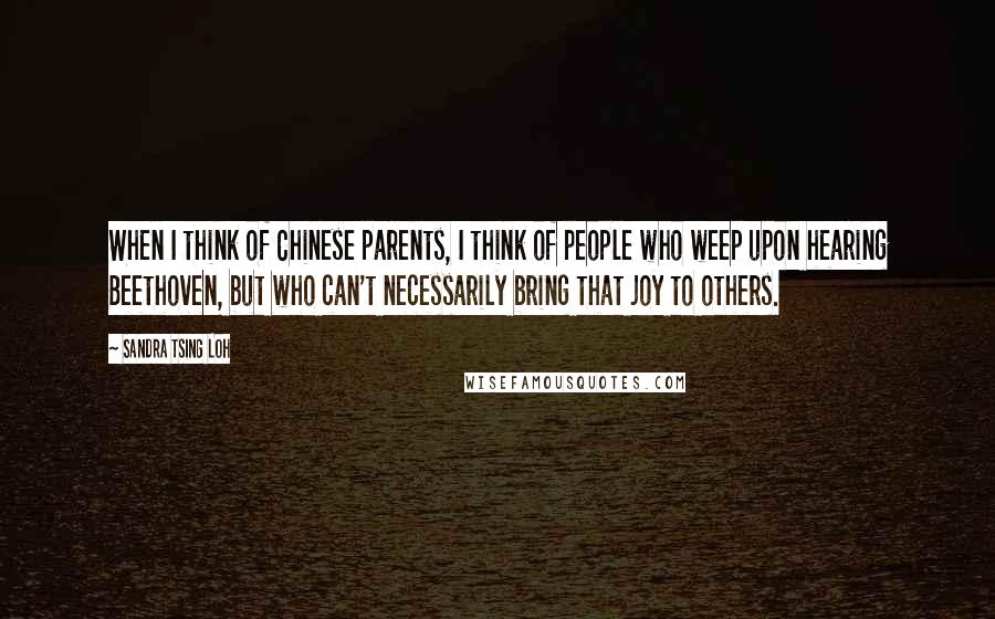 Sandra Tsing Loh Quotes: When I think of Chinese parents, I think of people who weep upon hearing Beethoven, but who can't necessarily bring that joy to others.