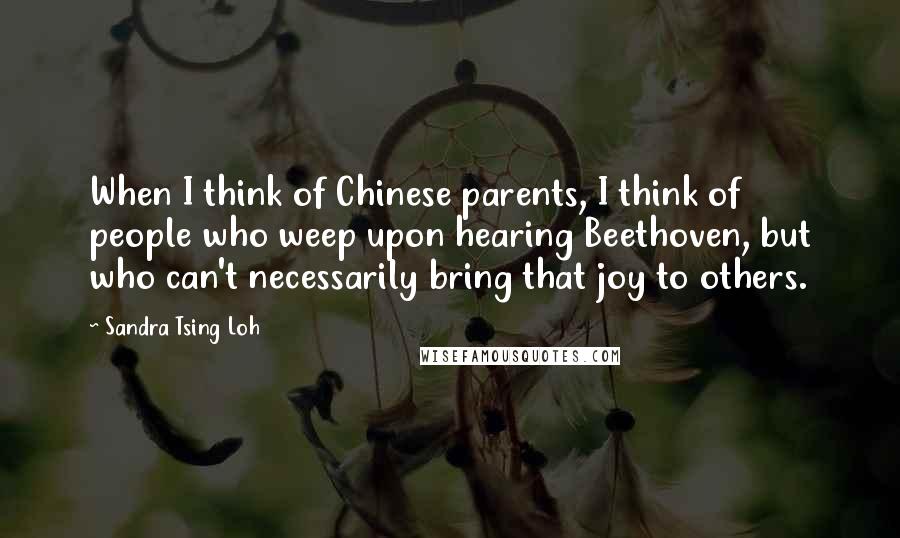 Sandra Tsing Loh Quotes: When I think of Chinese parents, I think of people who weep upon hearing Beethoven, but who can't necessarily bring that joy to others.