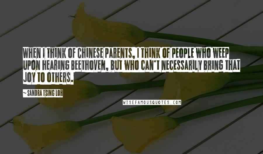 Sandra Tsing Loh Quotes: When I think of Chinese parents, I think of people who weep upon hearing Beethoven, but who can't necessarily bring that joy to others.