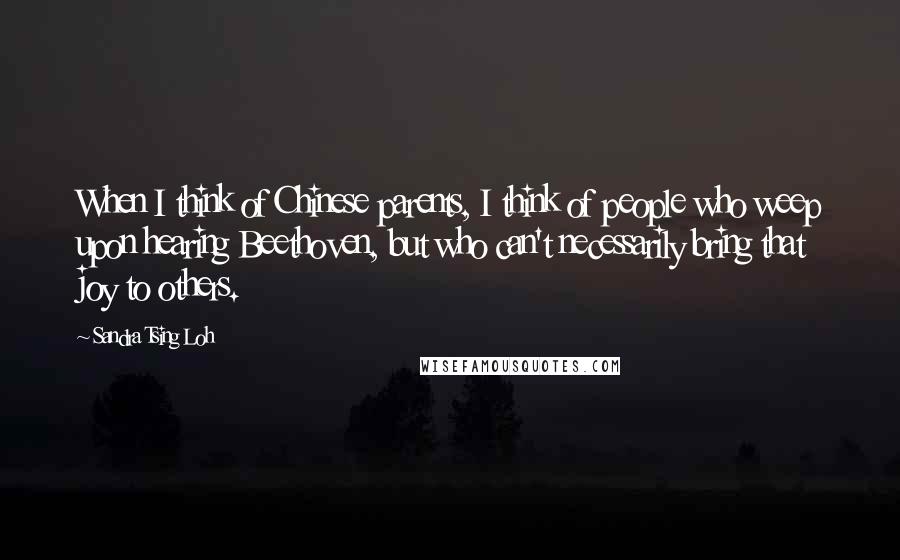 Sandra Tsing Loh Quotes: When I think of Chinese parents, I think of people who weep upon hearing Beethoven, but who can't necessarily bring that joy to others.