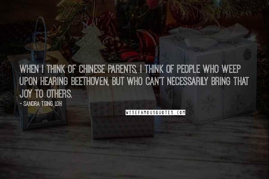 Sandra Tsing Loh Quotes: When I think of Chinese parents, I think of people who weep upon hearing Beethoven, but who can't necessarily bring that joy to others.