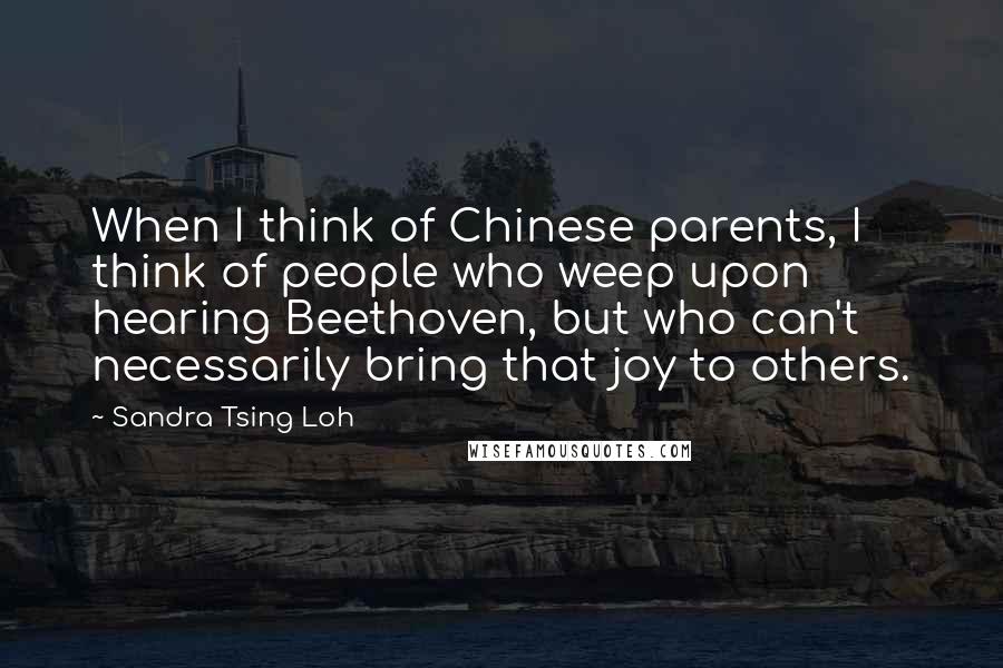 Sandra Tsing Loh Quotes: When I think of Chinese parents, I think of people who weep upon hearing Beethoven, but who can't necessarily bring that joy to others.