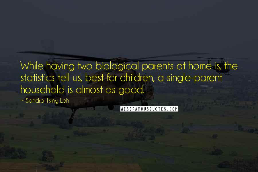 Sandra Tsing Loh Quotes: While having two biological parents at home is, the statistics tell us, best for children, a single-parent household is almost as good.