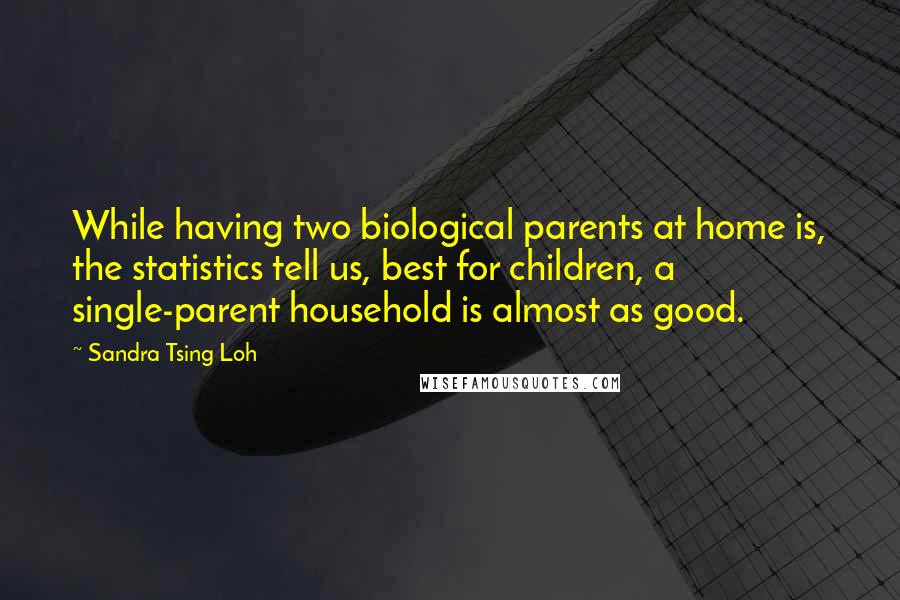 Sandra Tsing Loh Quotes: While having two biological parents at home is, the statistics tell us, best for children, a single-parent household is almost as good.