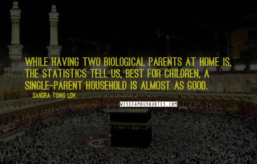 Sandra Tsing Loh Quotes: While having two biological parents at home is, the statistics tell us, best for children, a single-parent household is almost as good.