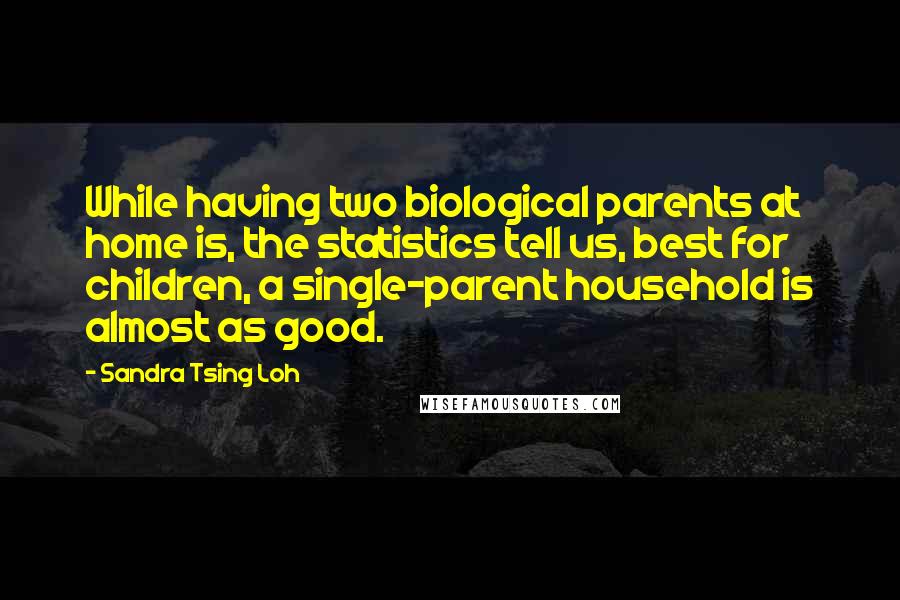 Sandra Tsing Loh Quotes: While having two biological parents at home is, the statistics tell us, best for children, a single-parent household is almost as good.