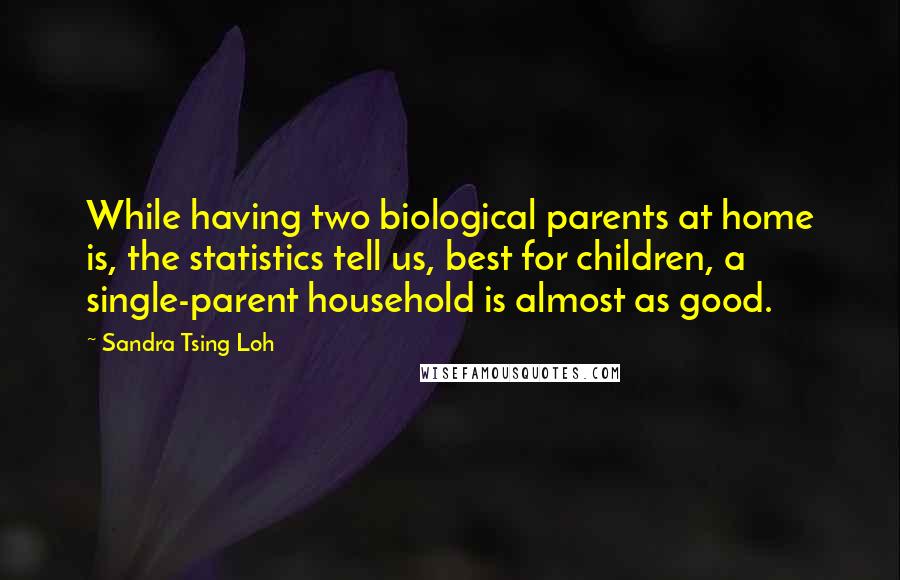 Sandra Tsing Loh Quotes: While having two biological parents at home is, the statistics tell us, best for children, a single-parent household is almost as good.