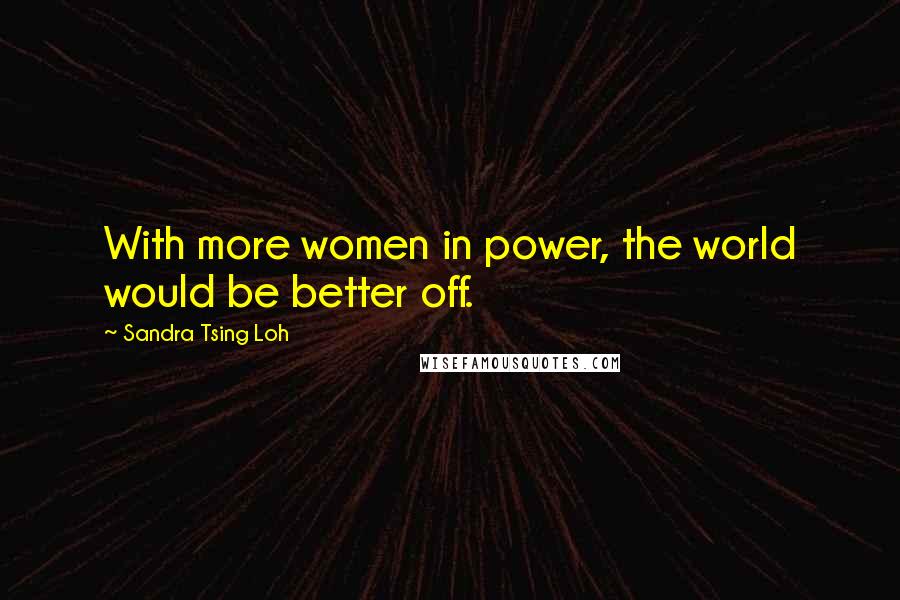 Sandra Tsing Loh Quotes: With more women in power, the world would be better off.