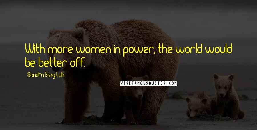 Sandra Tsing Loh Quotes: With more women in power, the world would be better off.