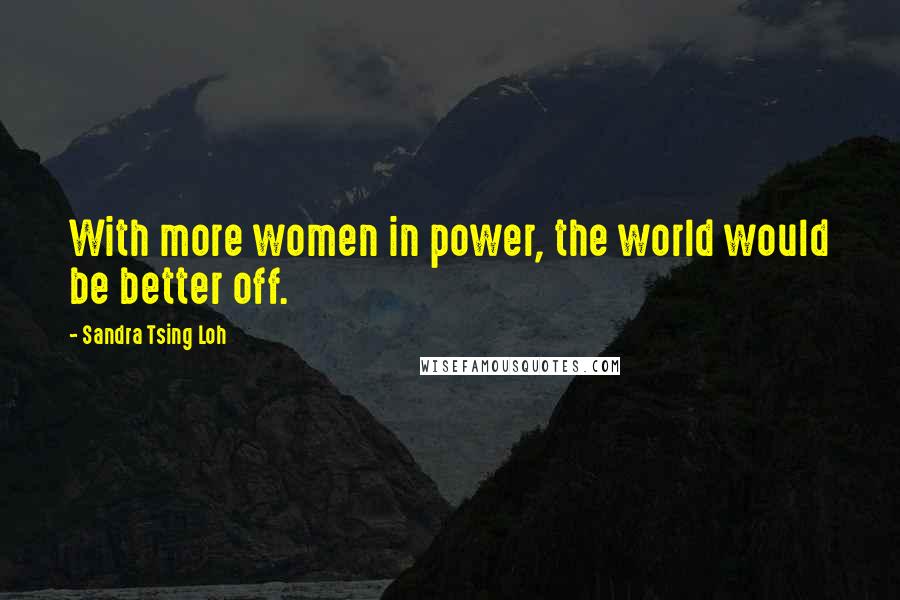 Sandra Tsing Loh Quotes: With more women in power, the world would be better off.