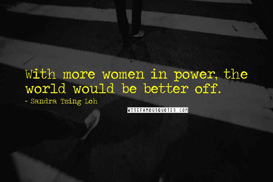 Sandra Tsing Loh Quotes: With more women in power, the world would be better off.