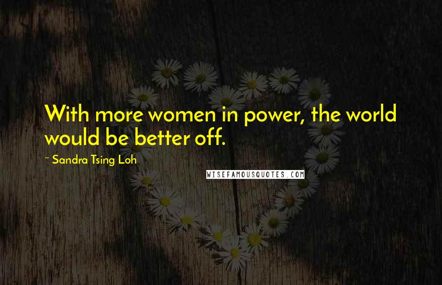 Sandra Tsing Loh Quotes: With more women in power, the world would be better off.