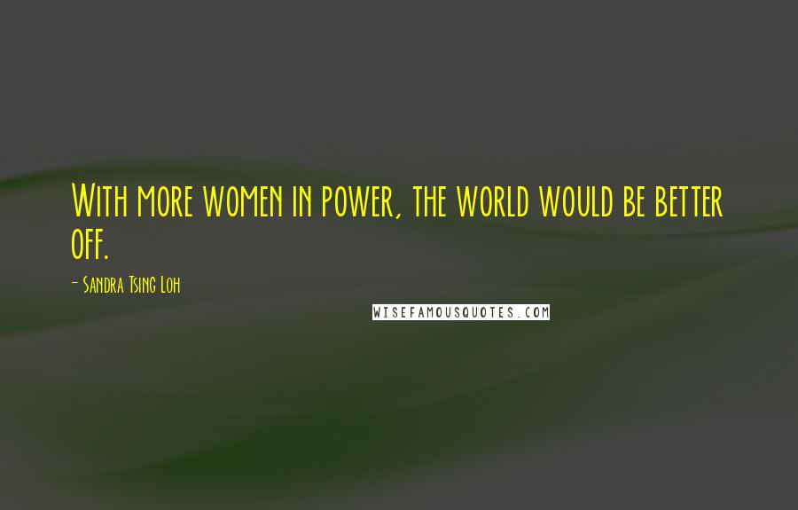 Sandra Tsing Loh Quotes: With more women in power, the world would be better off.