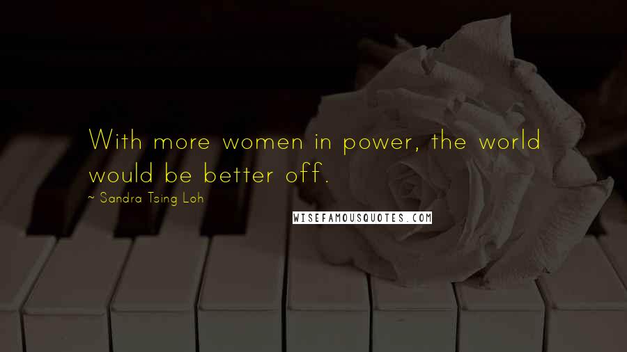 Sandra Tsing Loh Quotes: With more women in power, the world would be better off.