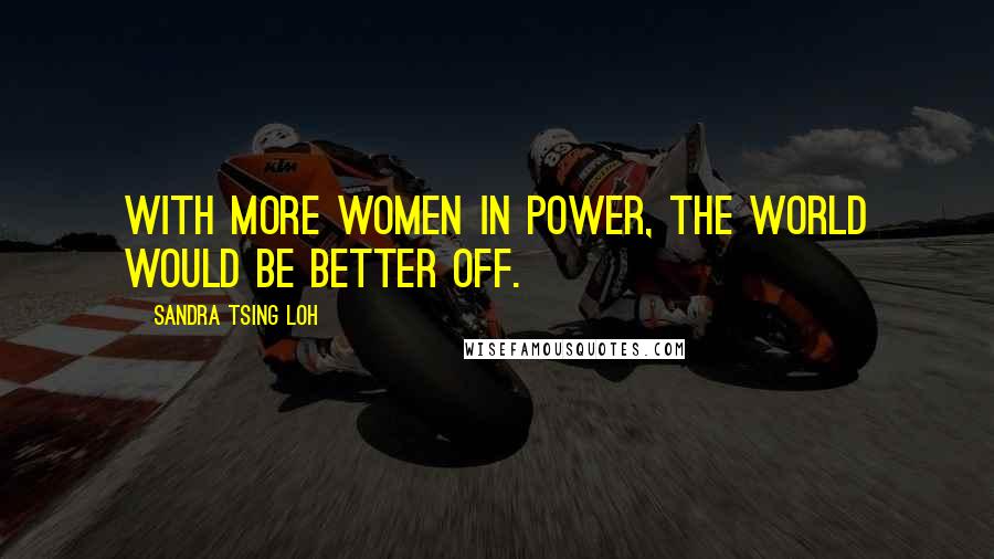 Sandra Tsing Loh Quotes: With more women in power, the world would be better off.