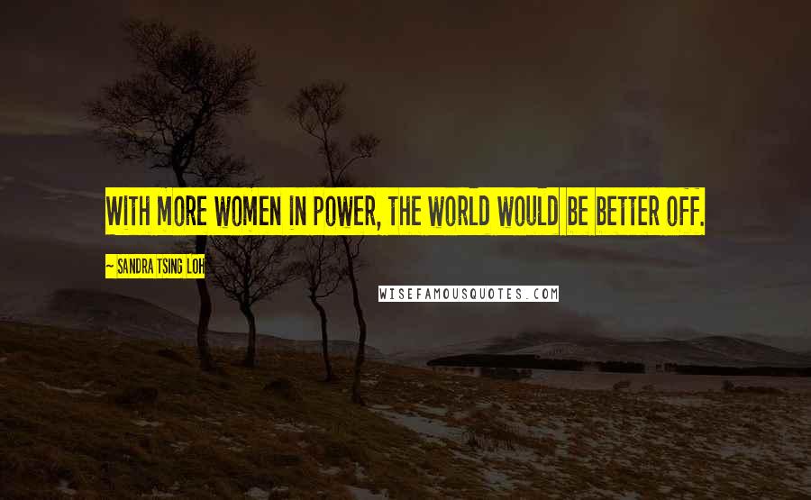 Sandra Tsing Loh Quotes: With more women in power, the world would be better off.