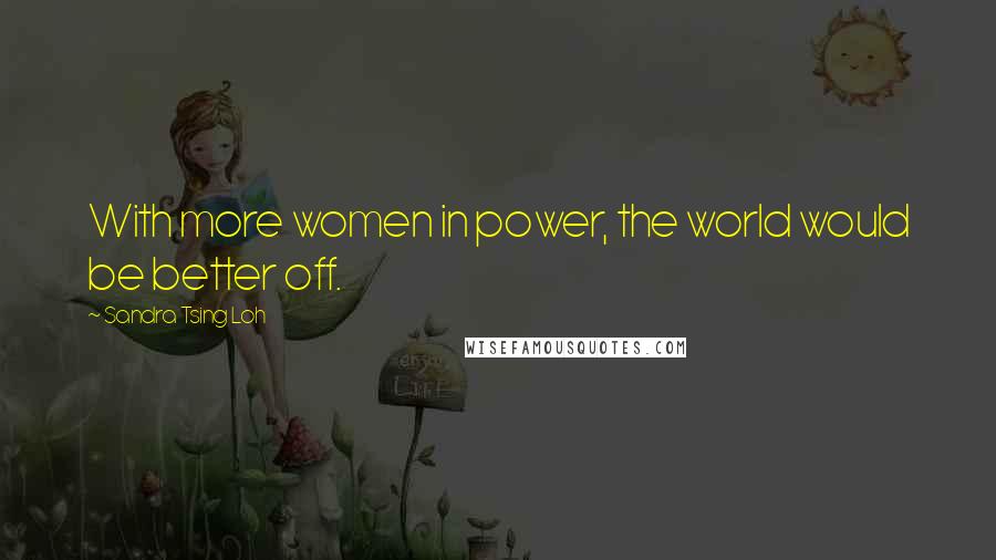 Sandra Tsing Loh Quotes: With more women in power, the world would be better off.