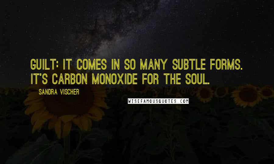 Sandra Vischer Quotes: Guilt: it comes in so many subtle forms. It's carbon monoxide for the soul.