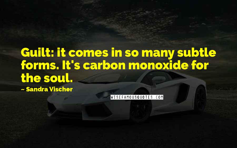 Sandra Vischer Quotes: Guilt: it comes in so many subtle forms. It's carbon monoxide for the soul.