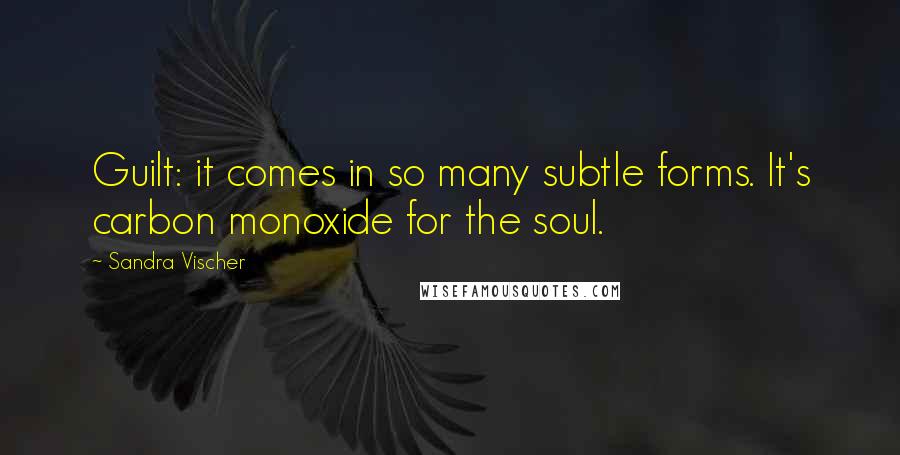 Sandra Vischer Quotes: Guilt: it comes in so many subtle forms. It's carbon monoxide for the soul.