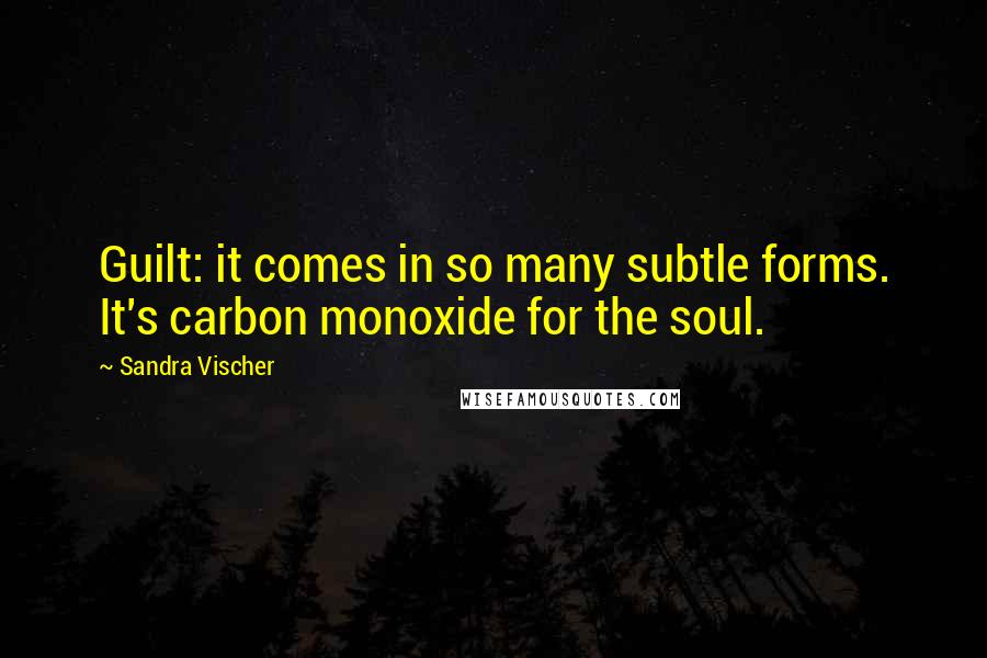 Sandra Vischer Quotes: Guilt: it comes in so many subtle forms. It's carbon monoxide for the soul.