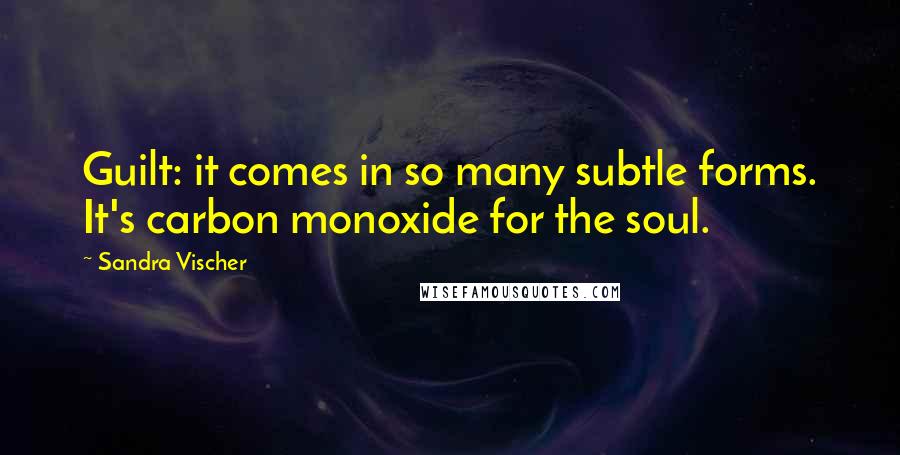 Sandra Vischer Quotes: Guilt: it comes in so many subtle forms. It's carbon monoxide for the soul.
