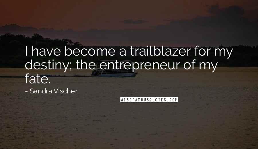 Sandra Vischer Quotes: I have become a trailblazer for my destiny; the entrepreneur of my fate.