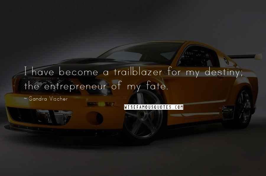 Sandra Vischer Quotes: I have become a trailblazer for my destiny; the entrepreneur of my fate.