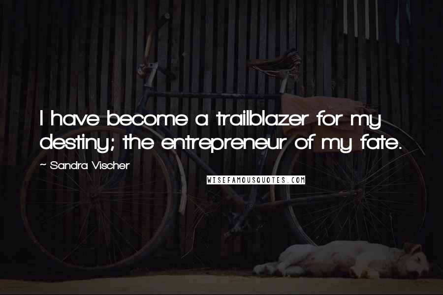 Sandra Vischer Quotes: I have become a trailblazer for my destiny; the entrepreneur of my fate.