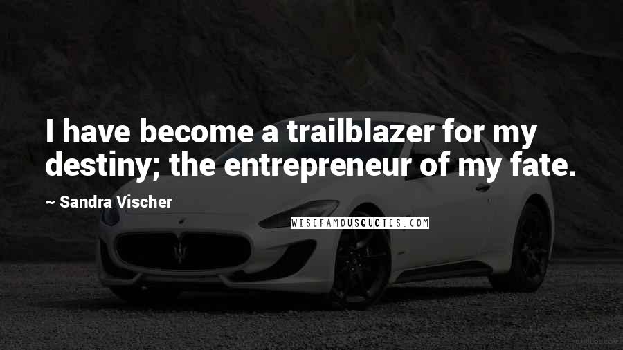 Sandra Vischer Quotes: I have become a trailblazer for my destiny; the entrepreneur of my fate.