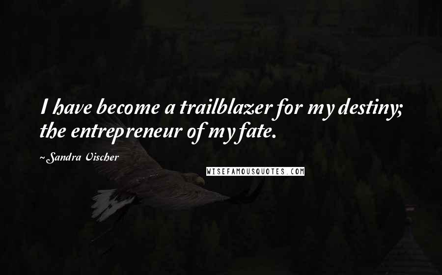 Sandra Vischer Quotes: I have become a trailblazer for my destiny; the entrepreneur of my fate.