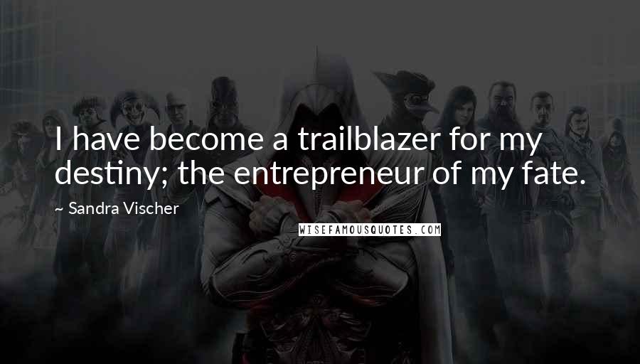 Sandra Vischer Quotes: I have become a trailblazer for my destiny; the entrepreneur of my fate.