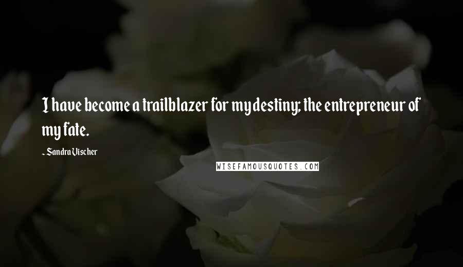 Sandra Vischer Quotes: I have become a trailblazer for my destiny; the entrepreneur of my fate.