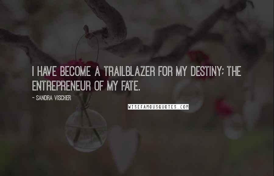 Sandra Vischer Quotes: I have become a trailblazer for my destiny; the entrepreneur of my fate.