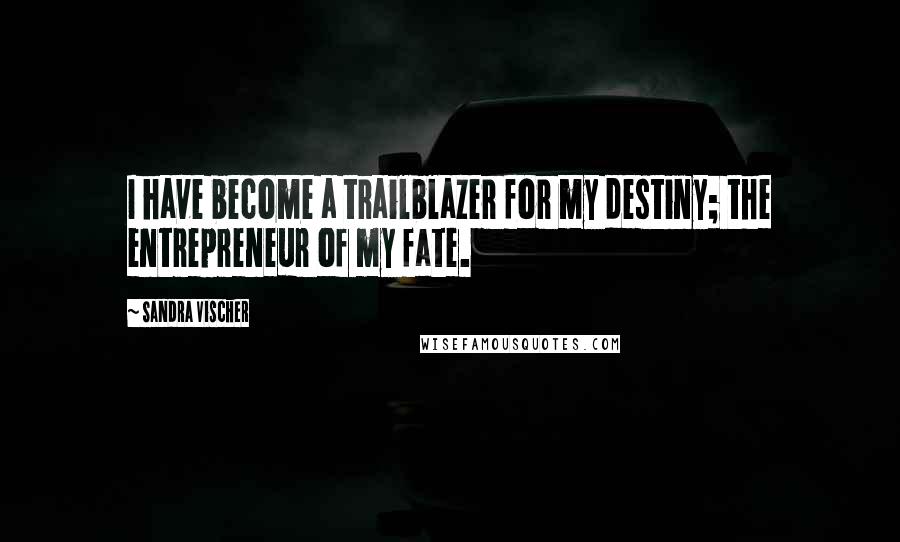 Sandra Vischer Quotes: I have become a trailblazer for my destiny; the entrepreneur of my fate.