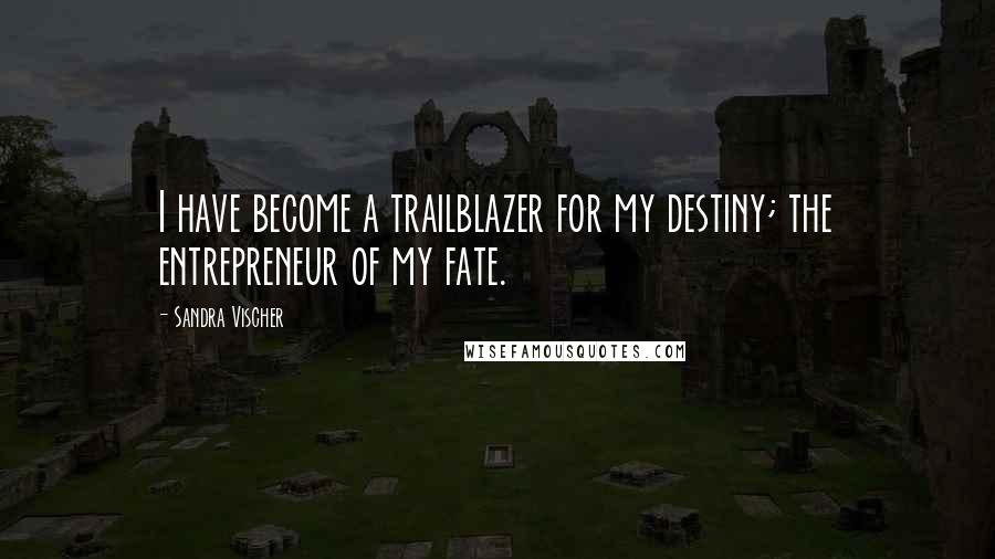 Sandra Vischer Quotes: I have become a trailblazer for my destiny; the entrepreneur of my fate.