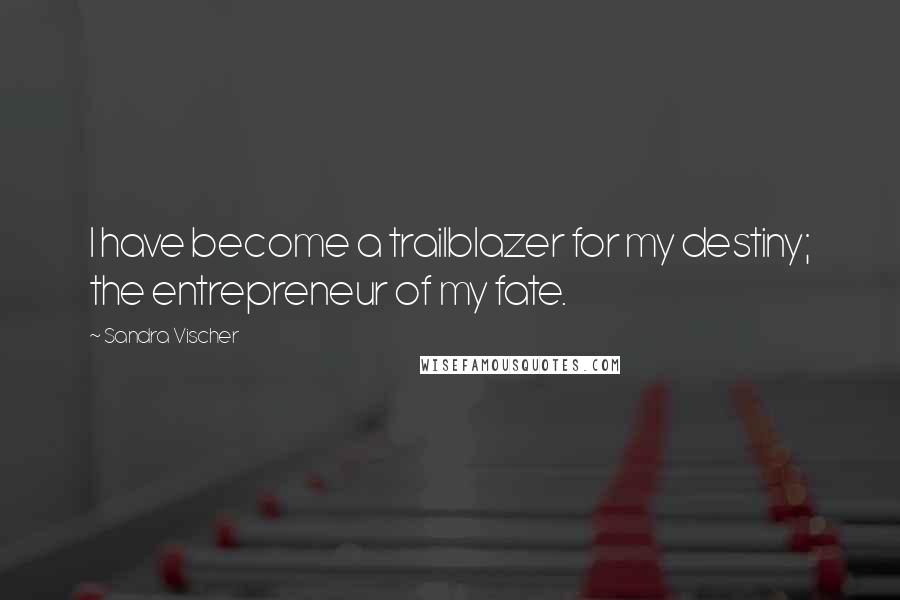 Sandra Vischer Quotes: I have become a trailblazer for my destiny; the entrepreneur of my fate.