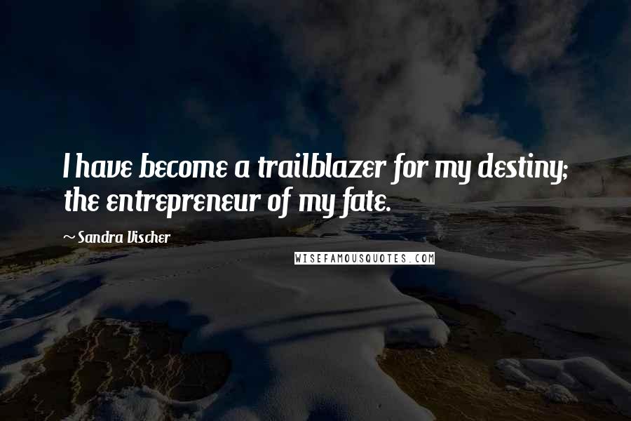 Sandra Vischer Quotes: I have become a trailblazer for my destiny; the entrepreneur of my fate.