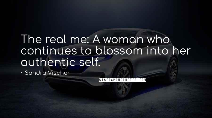 Sandra Vischer Quotes: The real me: A woman who continues to blossom into her authentic self.