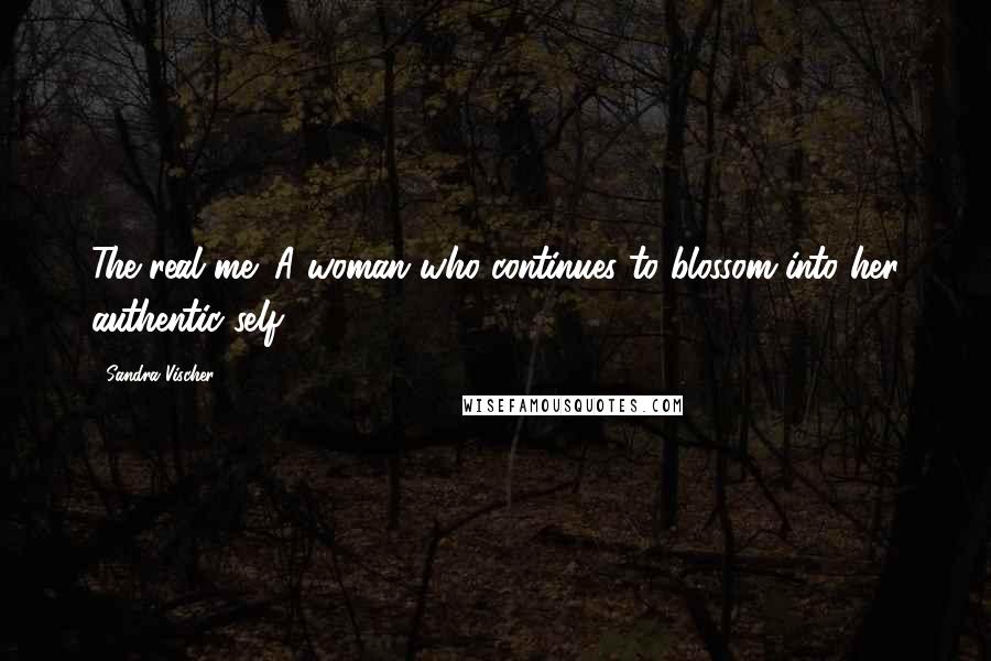 Sandra Vischer Quotes: The real me: A woman who continues to blossom into her authentic self.