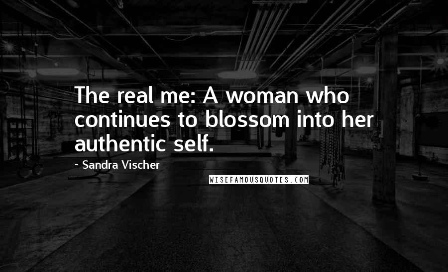 Sandra Vischer Quotes: The real me: A woman who continues to blossom into her authentic self.