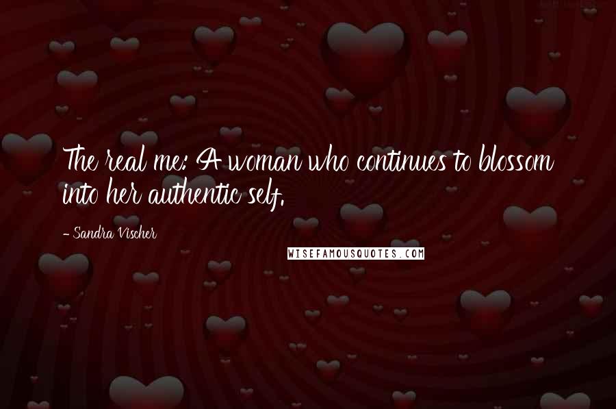 Sandra Vischer Quotes: The real me: A woman who continues to blossom into her authentic self.