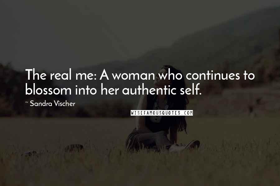 Sandra Vischer Quotes: The real me: A woman who continues to blossom into her authentic self.